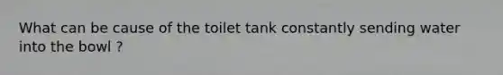 What can be cause of the toilet tank constantly sending water into the bowl ?