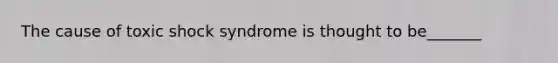 The cause of toxic shock syndrome is thought to be_______