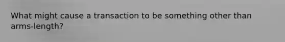 What might cause a transaction to be something other than arms-length?