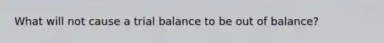 What will not cause a trial balance to be out of balance?