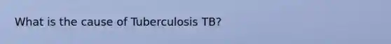 What is the cause of Tuberculosis TB?