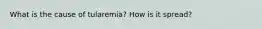 What is the cause of tularemia? How is it spread?