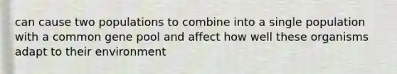 can cause two populations to combine into a single population with a common gene pool and affect how well these organisms adapt to their environment