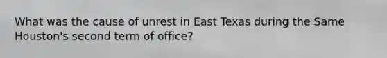 What was the cause of unrest in East Texas during the Same Houston's second term of office?