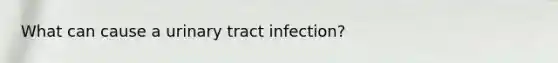 What can cause a urinary tract infection?