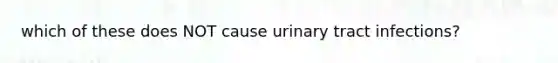 which of these does NOT cause urinary tract infections?