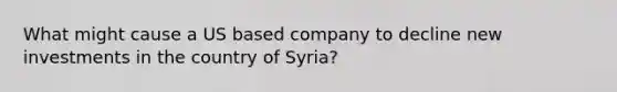 What might cause a US based company to decline new investments in the country of Syria?