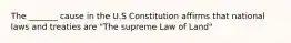 The _______ cause in the U.S Constitution affirms that national laws and treaties are "The supreme Law of Land"