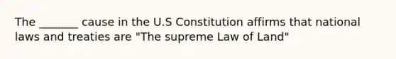 The _______ cause in the U.S Constitution affirms that national laws and treaties are "The supreme Law of Land"