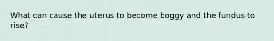 What can cause the uterus to become boggy and the fundus to rise?