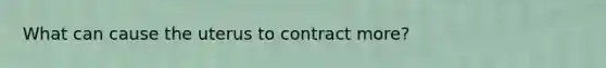 What can cause the uterus to contract more?