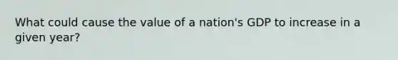 What could cause the value of a nation's GDP to increase in a given year?