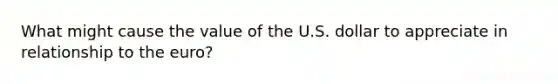 What might cause the value of the U.S. dollar to appreciate in relationship to the euro?