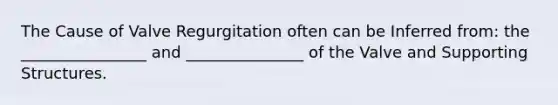 The Cause of Valve Regurgitation often can be Inferred from: the ________________ and _______________ of the Valve and Supporting Structures.