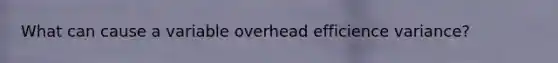What can cause a variable overhead efficience variance?