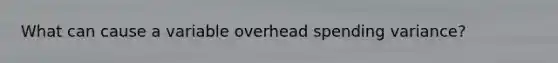 What can cause a variable overhead spending variance?