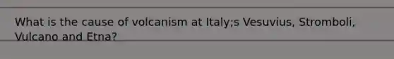 What is the cause of volcanism at Italy;s Vesuvius, Stromboli, Vulcano and Etna?