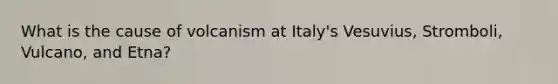 What is the cause of volcanism at Italy's Vesuvius, Stromboli, Vulcano, and Etna?