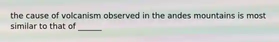 the cause of volcanism observed in the andes mountains is most similar to that of ______