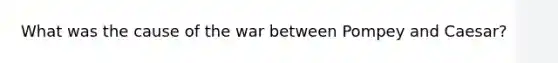 What was the cause of the war between Pompey and Caesar?