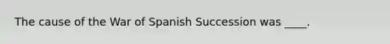 The cause of the War of Spanish Succession was ____.