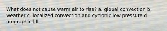 What does not cause warm air to rise? a. global convection b. weather c. localized convection and cyclonic low pressure d. orographic lift