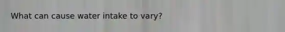 What can cause water intake to vary?