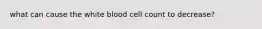 what can cause the white blood cell count to decrease?