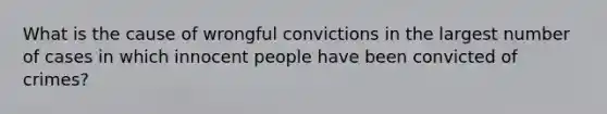 What is the cause of wrongful convictions in the largest number of cases in which innocent people have been convicted of crimes?