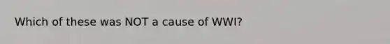 Which of these was NOT a cause of WWI?