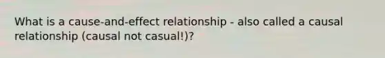 What is a cause-and-effect relationship - also called a causal relationship (causal not casual!)?