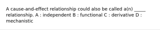 A cause-and-effect relationship could also be called a(n) _____ relationship. A : independent B : functional C : derivative D : mechanistic