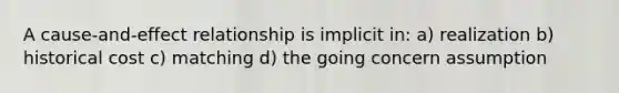 A cause-and-effect relationship is implicit in: a) realization b) historical cost c) matching d) the going concern assumption