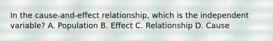 In the cause-and-effect relationship, which is the independent variable? A. Population B. Effect C. Relationship D. Cause