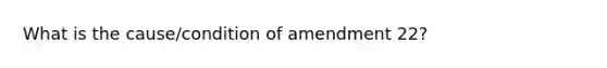 What is the cause/condition of amendment 22?