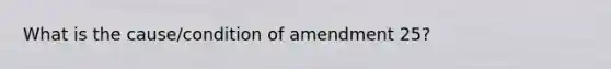 What is the cause/condition of amendment 25?