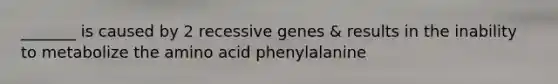 _______ is caused by 2 recessive genes & results in the inability to metabolize the amino acid phenylalanine