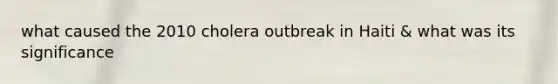 what caused the 2010 cholera outbreak in Haiti & what was its significance