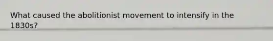 What caused the abolitionist movement to intensify in the 1830s?