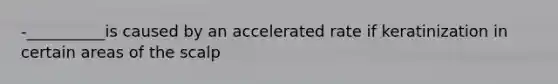 -__________is caused by an accelerated rate if keratinization in certain areas of the scalp