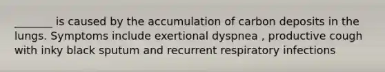 _______ is caused by the accumulation of carbon deposits in the lungs. Symptoms include exertional dyspnea , productive cough with inky black sputum and recurrent respiratory infections