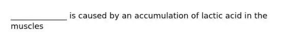 ______________ is caused by an accumulation of lactic acid in the muscles