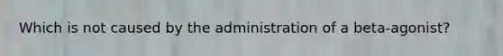 Which is not caused by the administration of a beta-agonist?