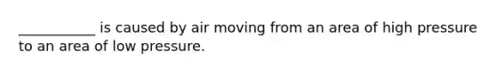 ___________ is caused by air moving from an area of high pressure to an area of low pressure.
