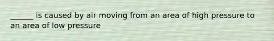 ______ is caused by air moving from an area of high pressure to an area of low pressure