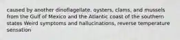 caused by another dinoflagellate. oysters, clams, and mussels from the Gulf of Mexico and the Atlantic coast of the southern states Weird symptoms and hallucinations, reverse temperature sensation