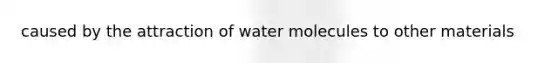 caused by the attraction of water molecules to other materials