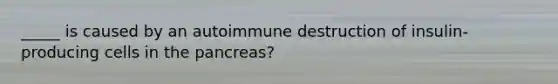 _____ is caused by an autoimmune destruction of insulin-producing cells in the pancreas?