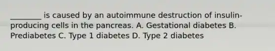 ________ is caused by an autoimmune destruction of insulin-producing cells in the pancreas. A. Gestational diabetes B. Prediabetes C. Type 1 diabetes D. Type 2 diabetes