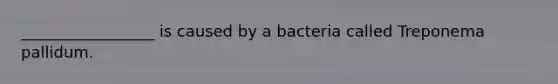 _________________ is caused by a bacteria called Treponema pallidum.